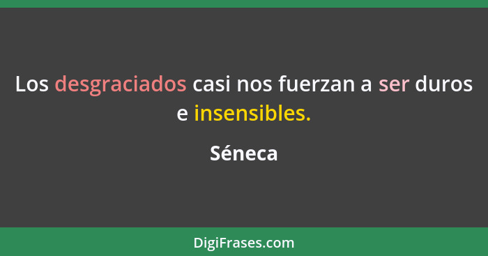 Los desgraciados casi nos fuerzan a ser duros e insensibles.... - Séneca