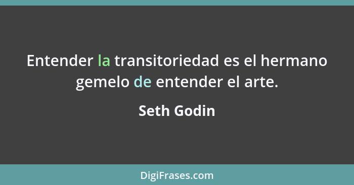 Entender la transitoriedad es el hermano gemelo de entender el arte.... - Seth Godin