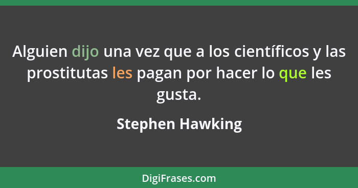 Alguien dijo una vez que a los científicos y las prostitutas les pagan por hacer lo que les gusta.... - Stephen Hawking