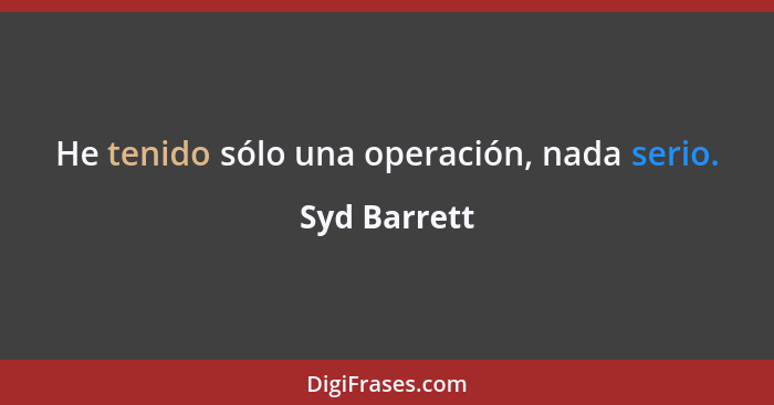 He tenido sólo una operación, nada serio.... - Syd Barrett