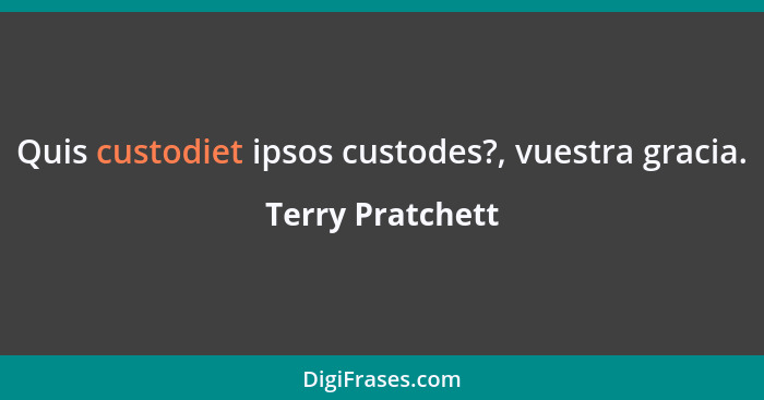 Quis custodiet ipsos custodes?, vuestra gracia.... - Terry Pratchett