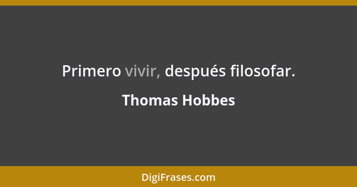 Primero vivir, después filosofar.... - Thomas Hobbes