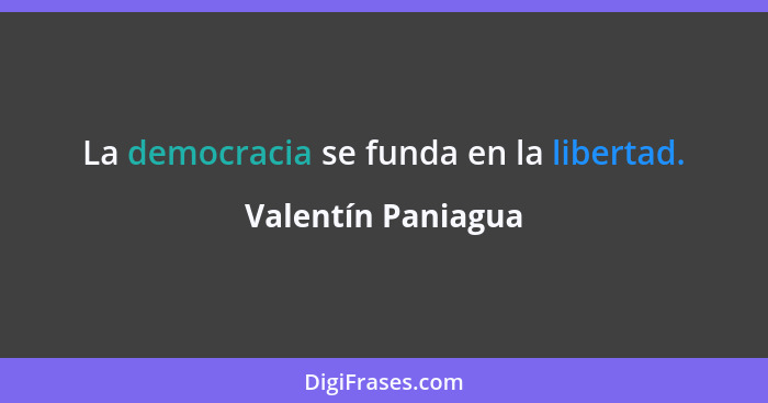 La democracia se funda en la libertad.... - Valentín Paniagua