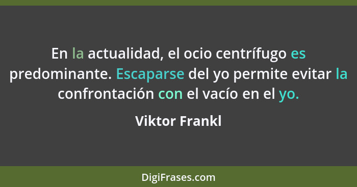 En la actualidad, el ocio centrífugo es predominante. Escaparse del yo permite evitar la confrontación con el vacío en el yo.... - Viktor Frankl