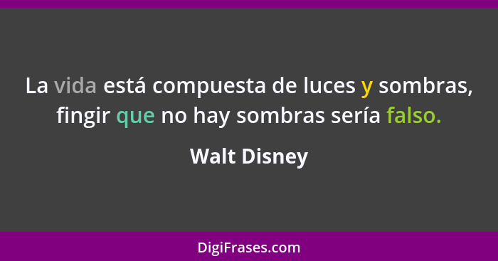 La vida está compuesta de luces y sombras, fingir que no hay sombras sería falso.... - Walt Disney