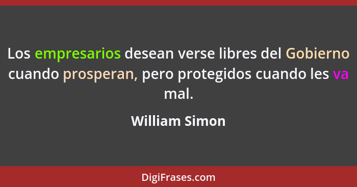 Los empresarios desean verse libres del Gobierno cuando prosperan, pero protegidos cuando les va mal.... - William Simon