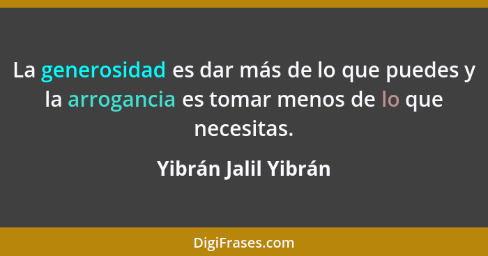 La generosidad es dar más de lo que puedes y la arrogancia es tomar menos de lo que necesitas.... - Yibrán Jalil Yibrán