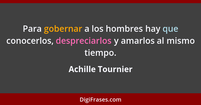 Para gobernar a los hombres hay que conocerlos, despreciarlos y amarlos al mismo tiempo.... - Achille Tournier