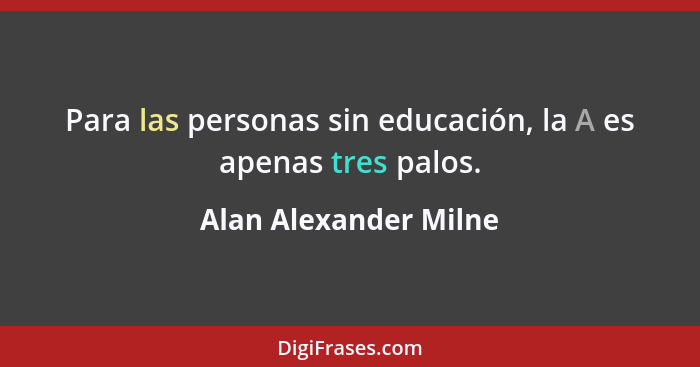 Para las personas sin educación, la A es apenas tres palos.... - Alan Alexander Milne