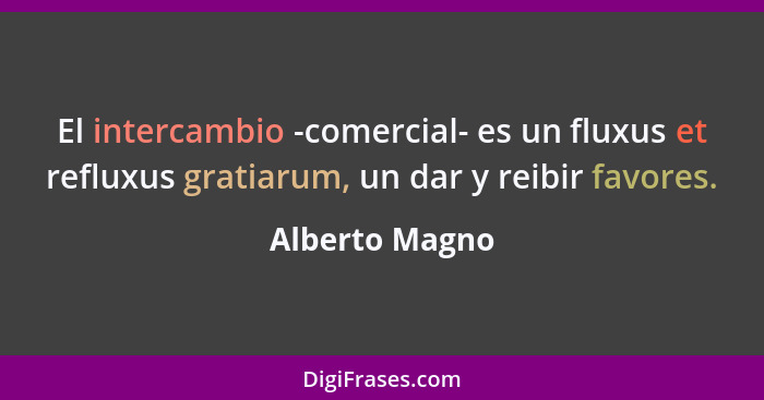 El intercambio -comercial- es un fluxus et refluxus gratiarum, un dar y reibir favores.... - Alberto Magno