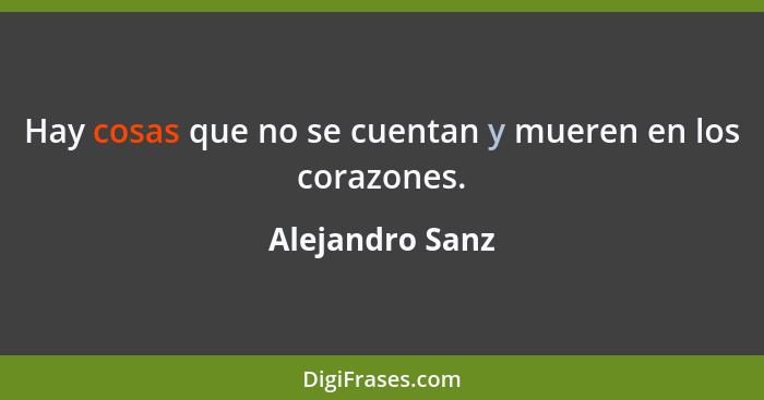 Hay cosas que no se cuentan y mueren en los corazones.... - Alejandro Sanz