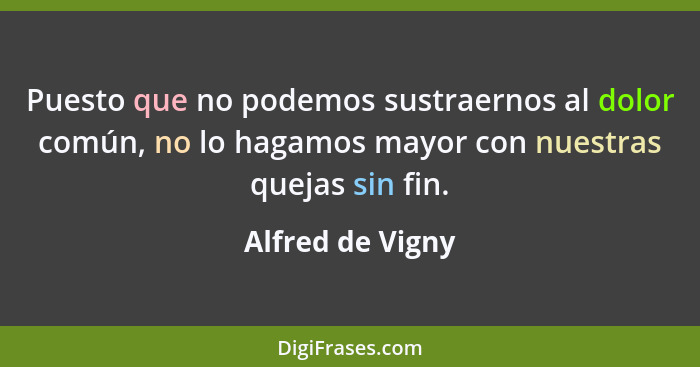 Puesto que no podemos sustraernos al dolor común, no lo hagamos mayor con nuestras quejas sin fin.... - Alfred de Vigny