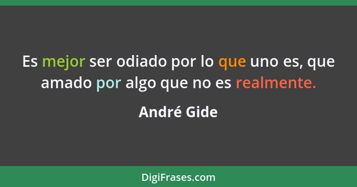 Es mejor ser odiado por lo que uno es, que amado por algo que no es realmente.... - André Gide