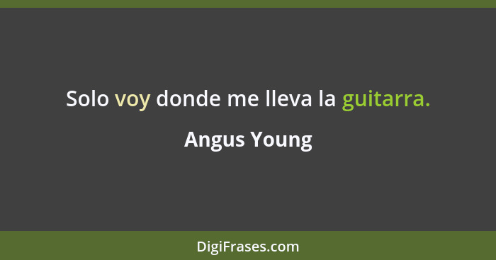 Solo voy donde me lleva la guitarra.... - Angus Young