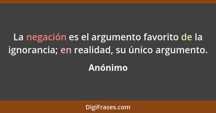 La negación es el argumento favorito de la ignorancia; en realidad, su único argumento.... - Anónimo