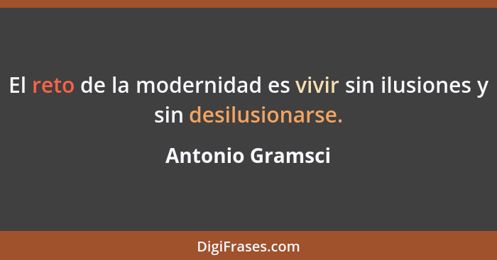 El reto de la modernidad es vivir sin ilusiones y sin desilusionarse.... - Antonio Gramsci