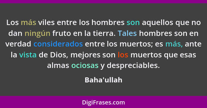 Los más viles entre los hombres son aquellos que no dan ningún fruto en la tierra. Tales hombres son en verdad considerados entre los... - Baha'ullah