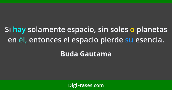 Si hay solamente espacio, sin soles o planetas en él, entonces el espacio pierde su esencia.... - Buda Gautama