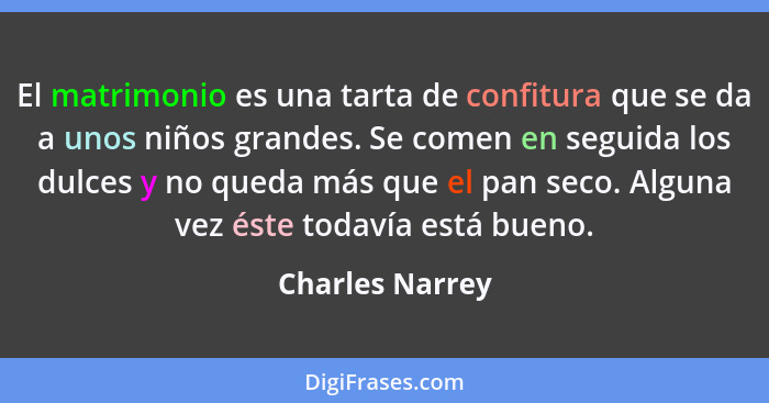 El matrimonio es una tarta de confitura que se da a unos niños grandes. Se comen en seguida los dulces y no queda más que el pan seco... - Charles Narrey