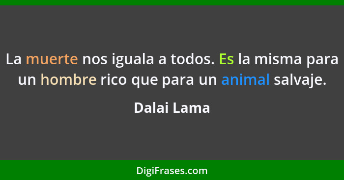 La muerte nos iguala a todos. Es la misma para un hombre rico que para un animal salvaje.... - Dalai Lama