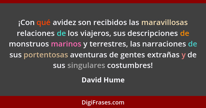 ¡Con qué avidez son recibidos las maravillosas relaciones de los viajeros, sus descripciones de monstruos marinos y terrestres, las narra... - David Hume