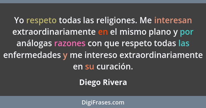 Yo respeto todas las religiones. Me interesan extraordinariamente en el mismo plano y por análogas razones con que respeto todas las en... - Diego Rivera