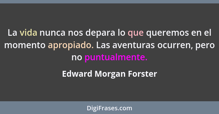 La vida nunca nos depara lo que queremos en el momento apropiado. Las aventuras ocurren, pero no puntualmente.... - Edward Morgan Forster