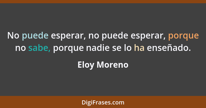 No puede esperar, no puede esperar, porque no sabe, porque nadie se lo ha enseñado.... - Eloy Moreno