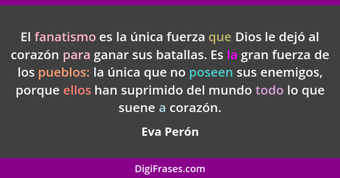 El fanatismo es la única fuerza que Dios le dejó al corazón para ganar sus batallas. Es la gran fuerza de los pueblos: la única que no pos... - Eva Perón