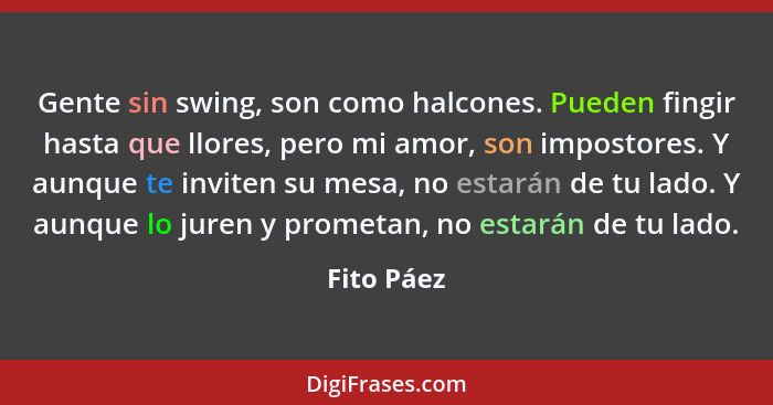 Gente sin swing, son como halcones. Pueden fingir hasta que llores, pero mi amor, son impostores. Y aunque te inviten su mesa, no estarán... - Fito Páez