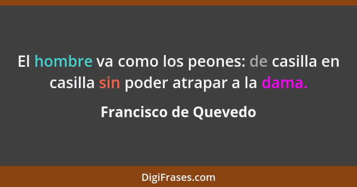 El hombre va como los peones: de casilla en casilla sin poder atrapar a la dama.... - Francisco de Quevedo