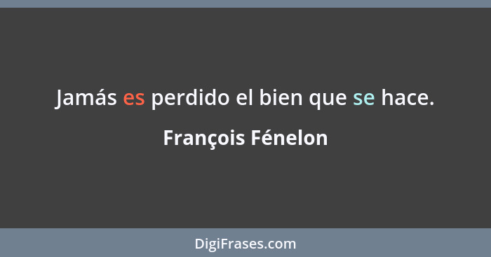 Jamás es perdido el bien que se hace.... - François Fénelon