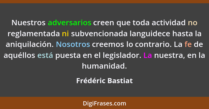 Nuestros adversarios creen que toda actividad no reglamentada ni subvencionada languidece hasta la aniquilación. Nosotros creemos l... - Frédéric Bastiat