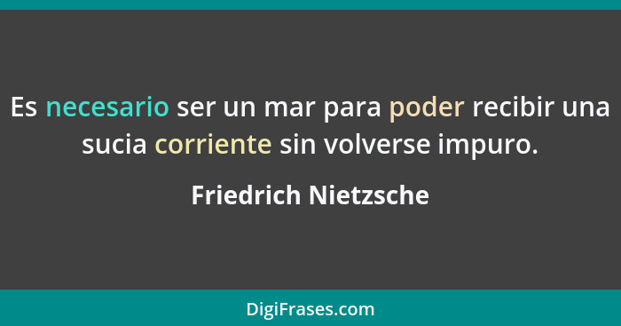 Es necesario ser un mar para poder recibir una sucia corriente sin volverse impuro.... - Friedrich Nietzsche