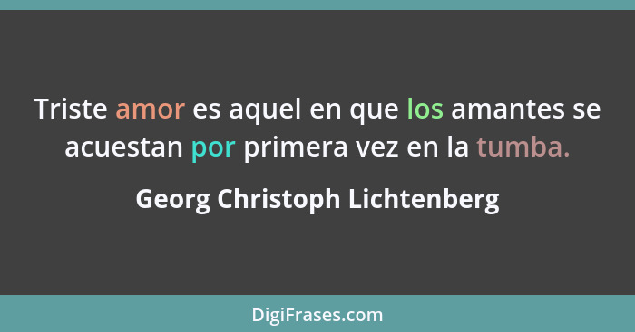 Triste amor es aquel en que los amantes se acuestan por primera vez en la tumba.... - Georg Christoph Lichtenberg