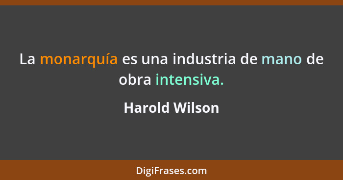 La monarquía es una industria de mano de obra intensiva.... - Harold Wilson