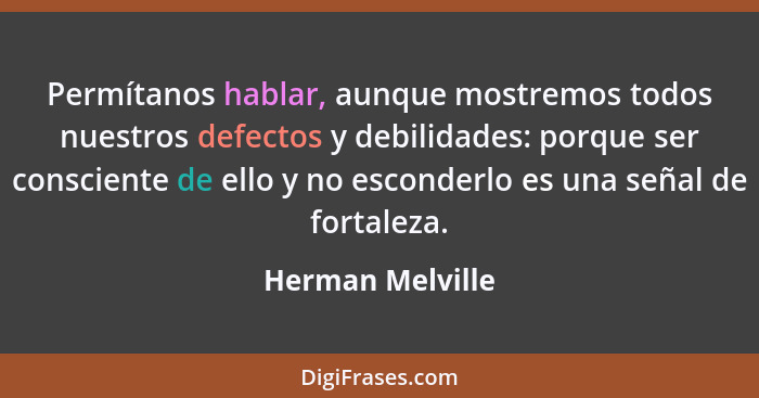 Permítanos hablar, aunque mostremos todos nuestros defectos y debilidades: porque ser consciente de ello y no esconderlo es una seña... - Herman Melville