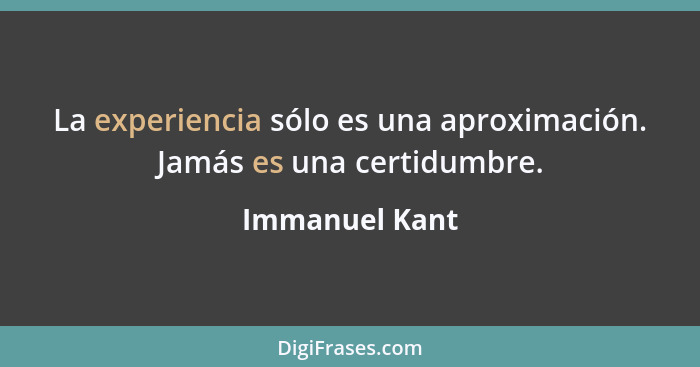 La experiencia sólo es una aproximación. Jamás es una certidumbre.... - Immanuel Kant