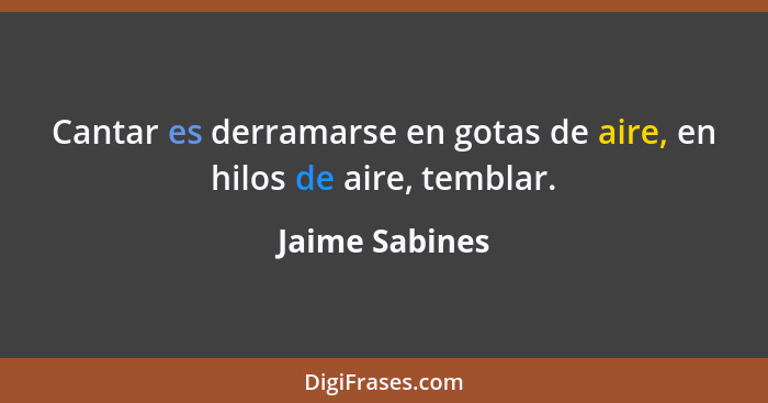 Cantar es derramarse en gotas de aire, en hilos de aire, temblar.... - Jaime Sabines