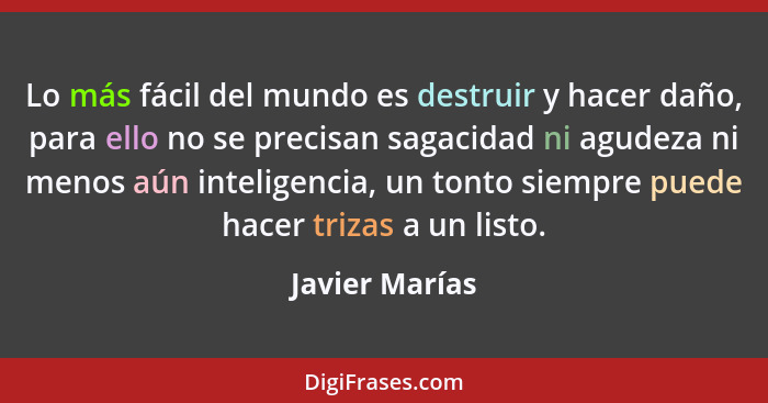 Lo más fácil del mundo es destruir y hacer daño, para ello no se precisan sagacidad ni agudeza ni menos aún inteligencia, un tonto sie... - Javier Marías