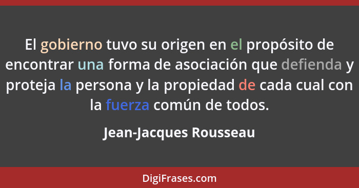 El gobierno tuvo su origen en el propósito de encontrar una forma de asociación que defienda y proteja la persona y la propied... - Jean-Jacques Rousseau