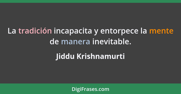 La tradición incapacita y entorpece la mente de manera inevitable.... - Jiddu Krishnamurti