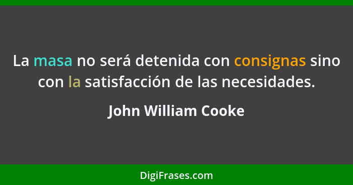 La masa no será detenida con consignas sino con la satisfacción de las necesidades.... - John William Cooke