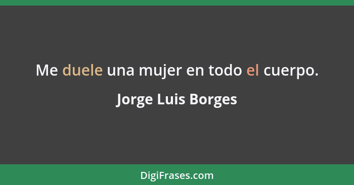 Me duele una mujer en todo el cuerpo.... - Jorge Luis Borges