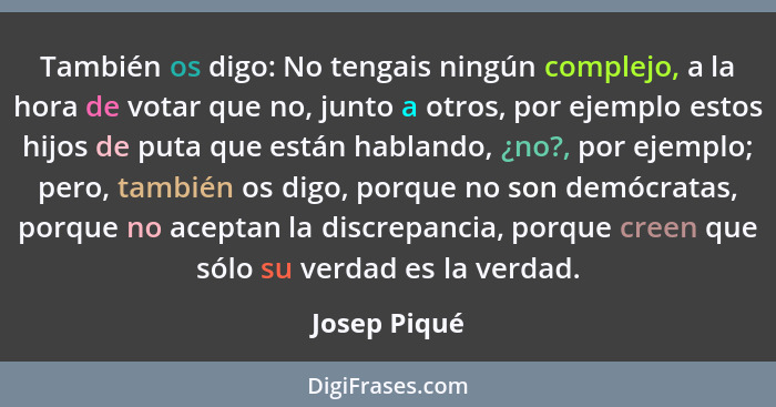 También os digo: No tengais ningún complejo, a la hora de votar que no, junto a otros, por ejemplo estos hijos de puta que están habland... - Josep Piqué