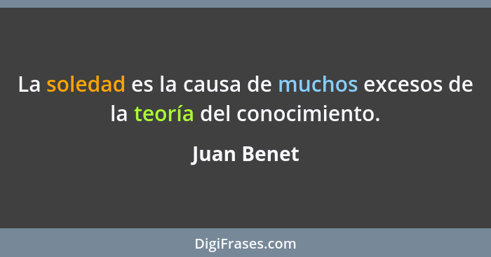 La soledad es la causa de muchos excesos de la teoría del conocimiento.... - Juan Benet