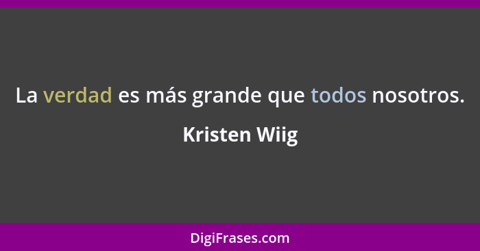 La verdad es más grande que todos nosotros.... - Kristen Wiig