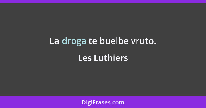 La droga te buelbe vruto.... - Les Luthiers