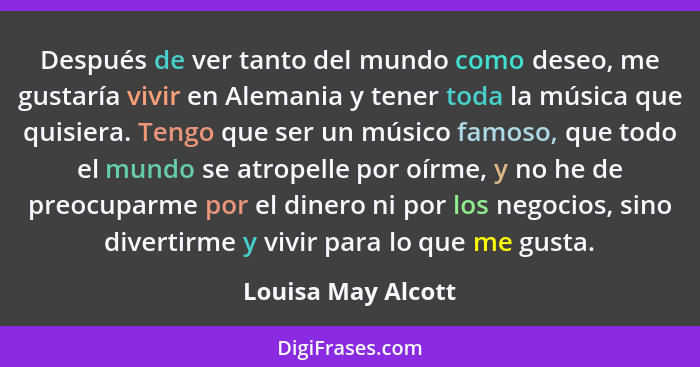 Después de ver tanto del mundo como deseo, me gustaría vivir en Alemania y tener toda la música que quisiera. Tengo que ser un mús... - Louisa May Alcott