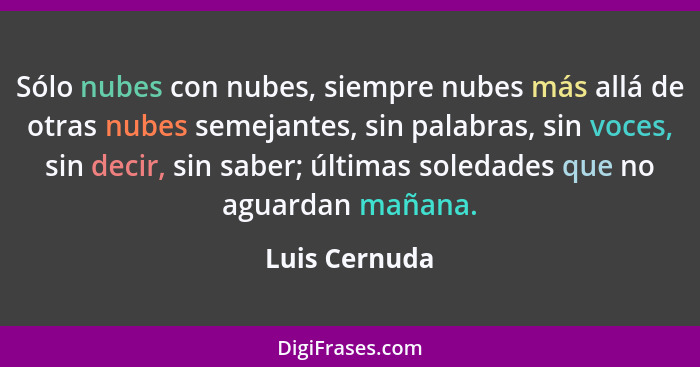 Sólo nubes con nubes, siempre nubes más allá de otras nubes semejantes, sin palabras, sin voces, sin decir, sin saber; últimas soledade... - Luis Cernuda